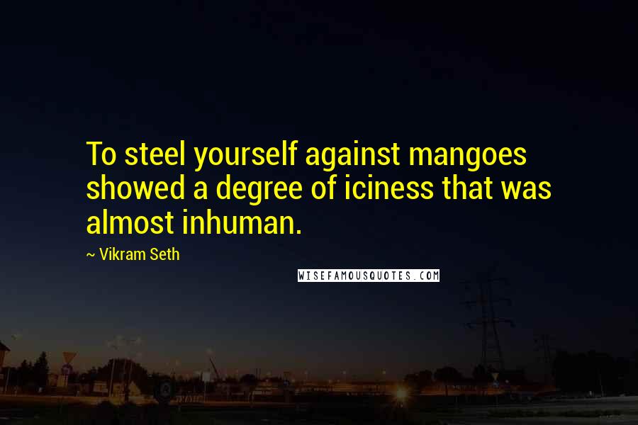 Vikram Seth Quotes: To steel yourself against mangoes showed a degree of iciness that was almost inhuman.