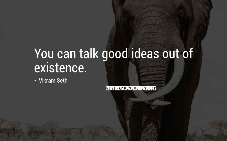 Vikram Seth Quotes: You can talk good ideas out of existence.