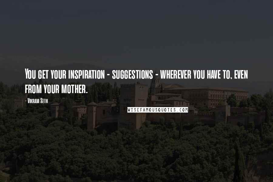 Vikram Seth Quotes: You get your inspiration - suggestions - wherever you have to, even from your mother.