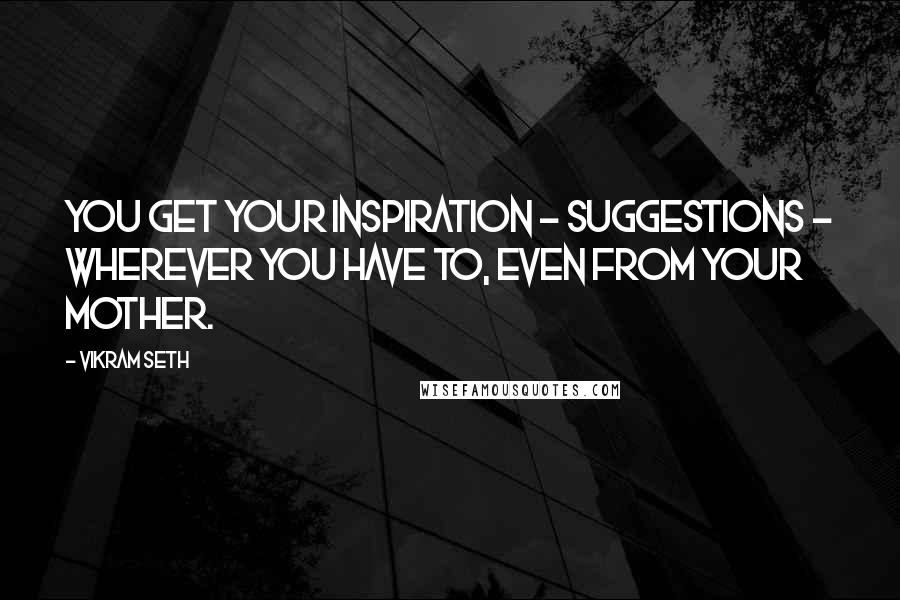 Vikram Seth Quotes: You get your inspiration - suggestions - wherever you have to, even from your mother.