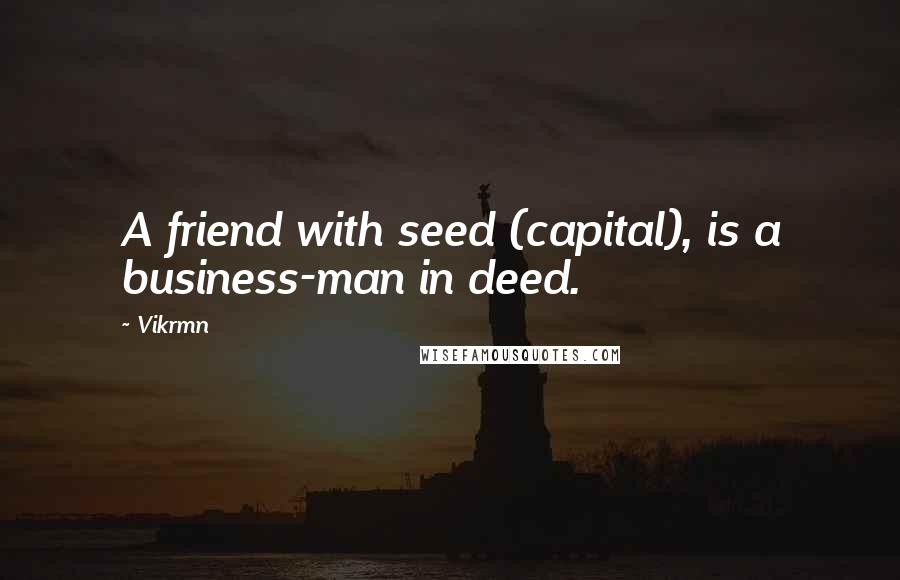 Vikrmn Quotes: A friend with seed (capital), is a business-man in deed.