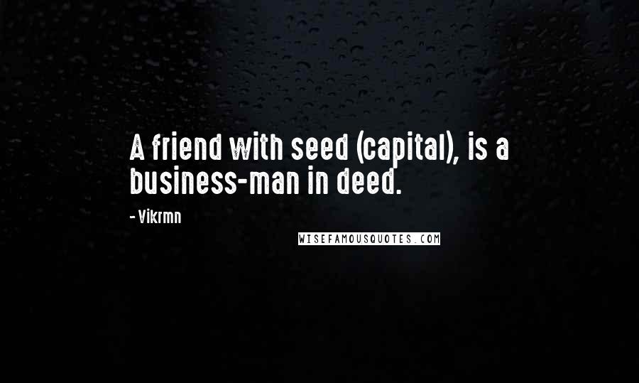 Vikrmn Quotes: A friend with seed (capital), is a business-man in deed.