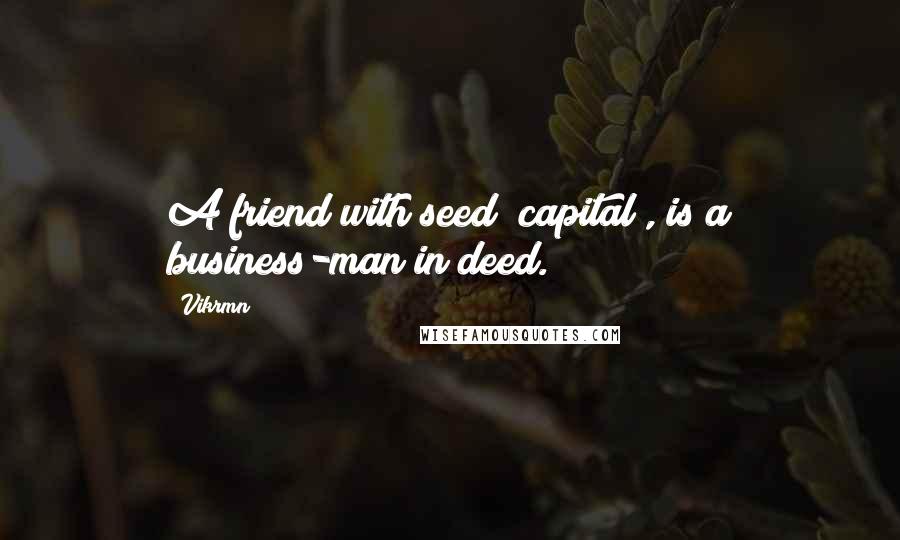 Vikrmn Quotes: A friend with seed (capital), is a business-man in deed.