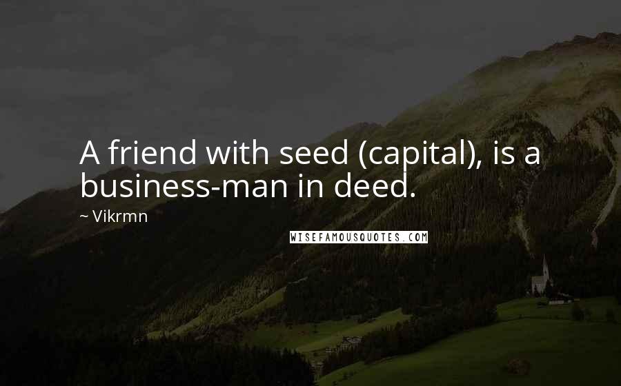 Vikrmn Quotes: A friend with seed (capital), is a business-man in deed.