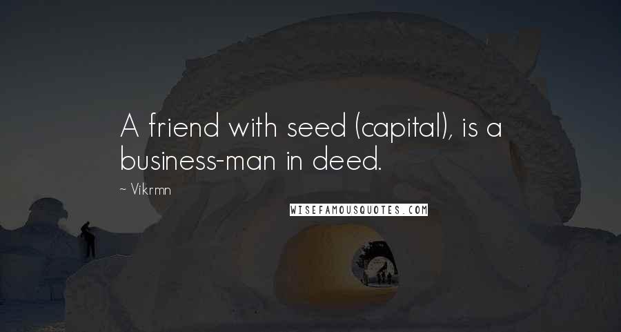 Vikrmn Quotes: A friend with seed (capital), is a business-man in deed.