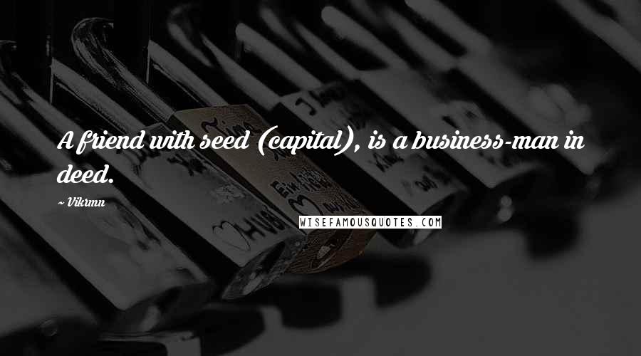 Vikrmn Quotes: A friend with seed (capital), is a business-man in deed.