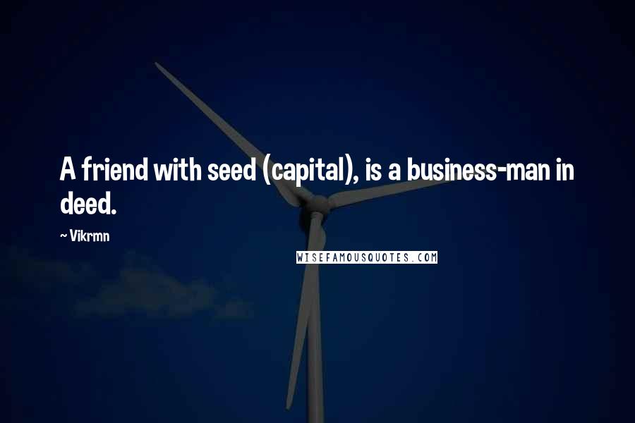 Vikrmn Quotes: A friend with seed (capital), is a business-man in deed.