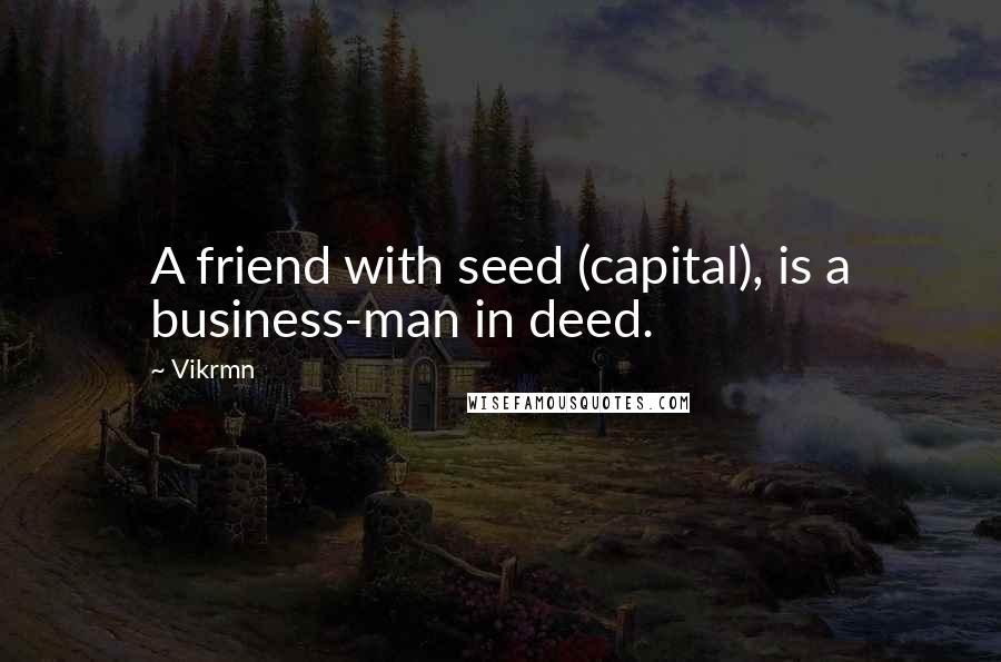 Vikrmn Quotes: A friend with seed (capital), is a business-man in deed.