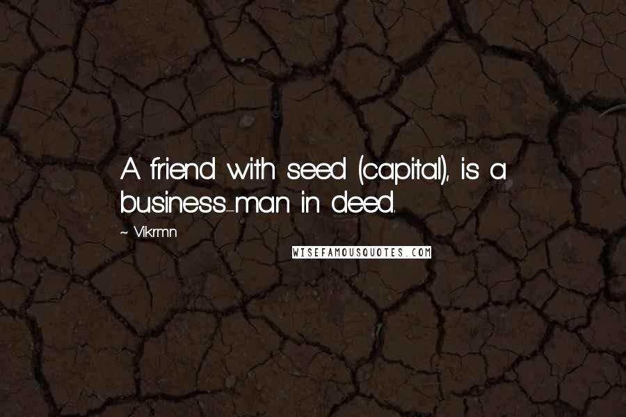 Vikrmn Quotes: A friend with seed (capital), is a business-man in deed.