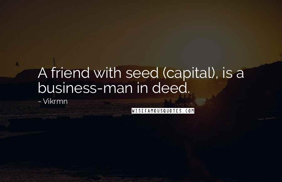 Vikrmn Quotes: A friend with seed (capital), is a business-man in deed.