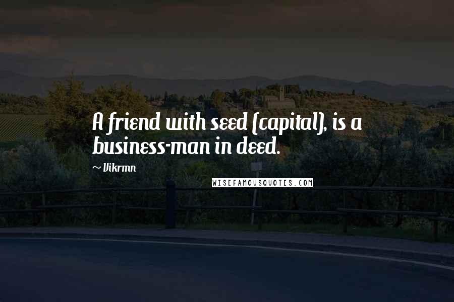 Vikrmn Quotes: A friend with seed (capital), is a business-man in deed.
