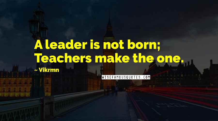 Vikrmn Quotes: A leader is not born; Teachers make the one.
