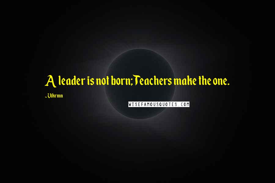 Vikrmn Quotes: A leader is not born; Teachers make the one.