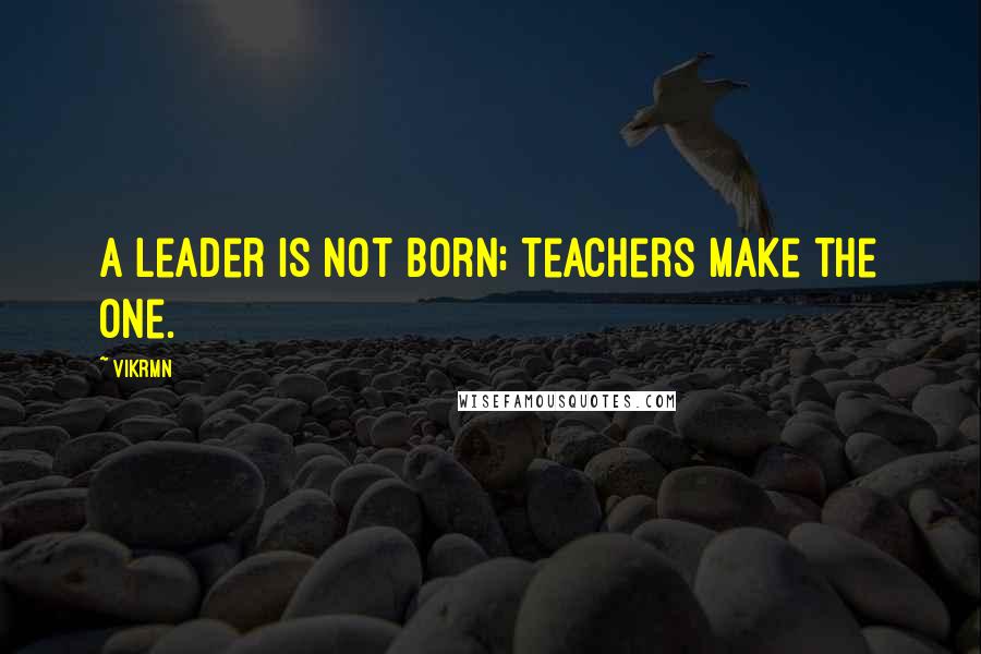 Vikrmn Quotes: A leader is not born; Teachers make the one.