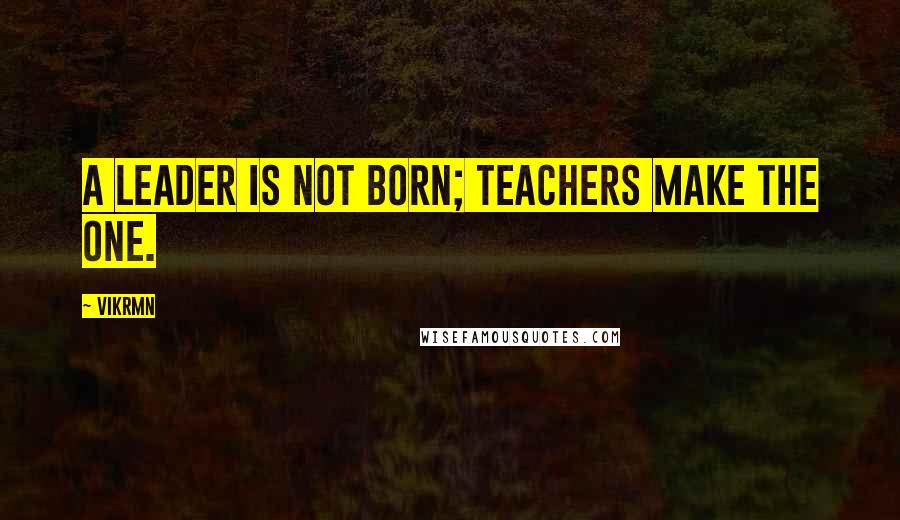 Vikrmn Quotes: A leader is not born; Teachers make the one.