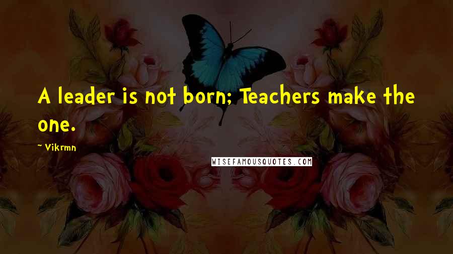 Vikrmn Quotes: A leader is not born; Teachers make the one.