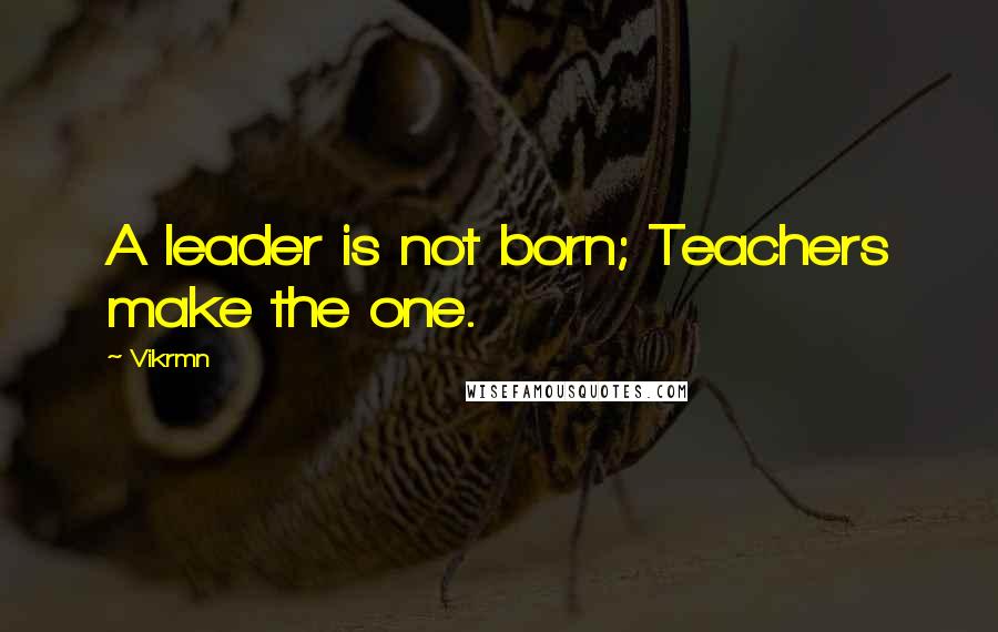 Vikrmn Quotes: A leader is not born; Teachers make the one.