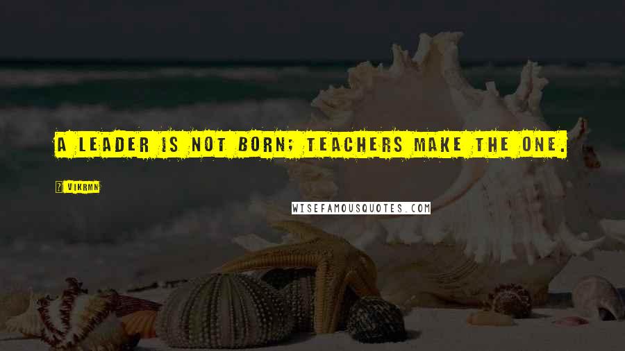 Vikrmn Quotes: A leader is not born; Teachers make the one.