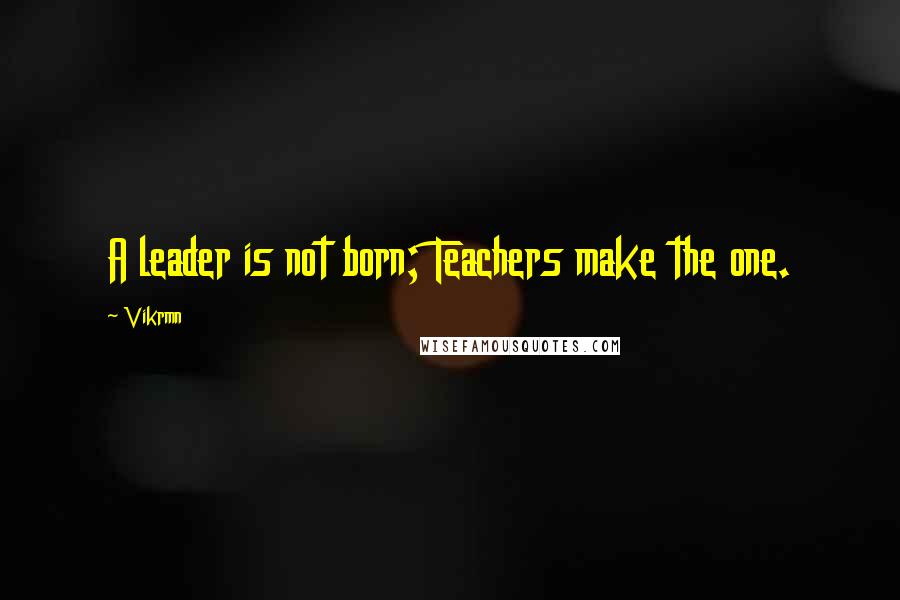 Vikrmn Quotes: A leader is not born; Teachers make the one.
