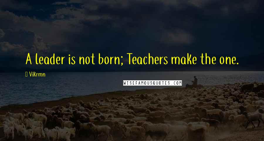 Vikrmn Quotes: A leader is not born; Teachers make the one.