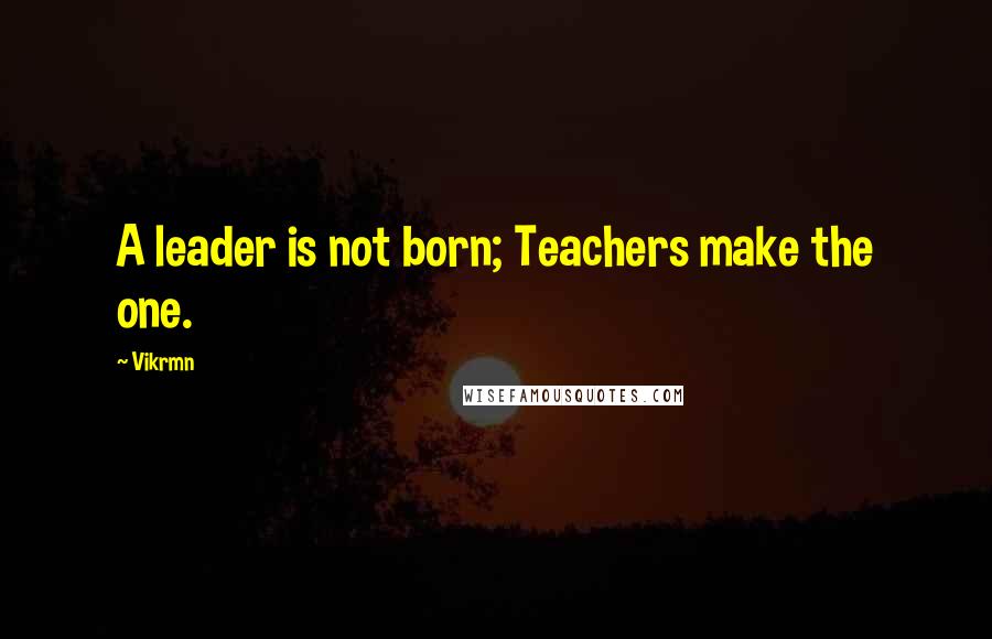 Vikrmn Quotes: A leader is not born; Teachers make the one.