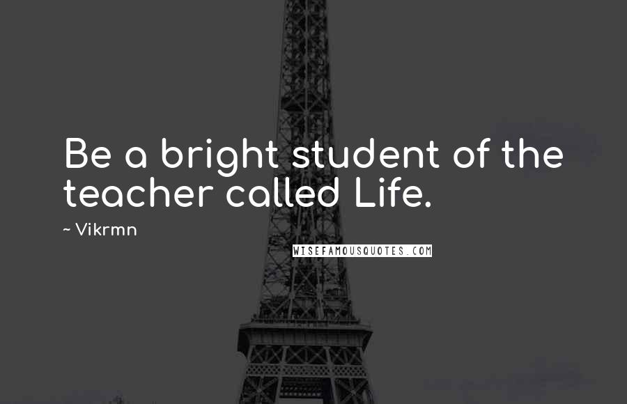 Vikrmn Quotes: Be a bright student of the teacher called Life.