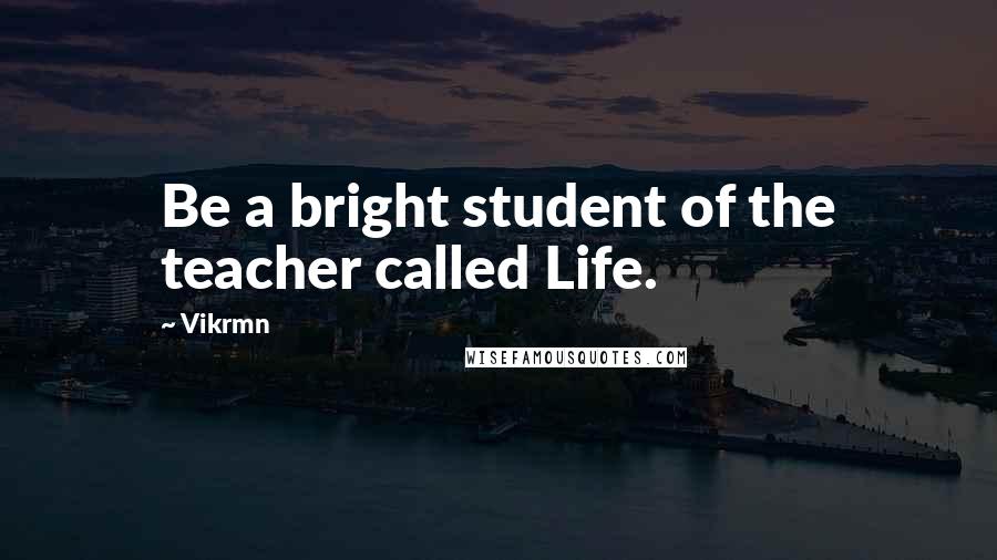 Vikrmn Quotes: Be a bright student of the teacher called Life.