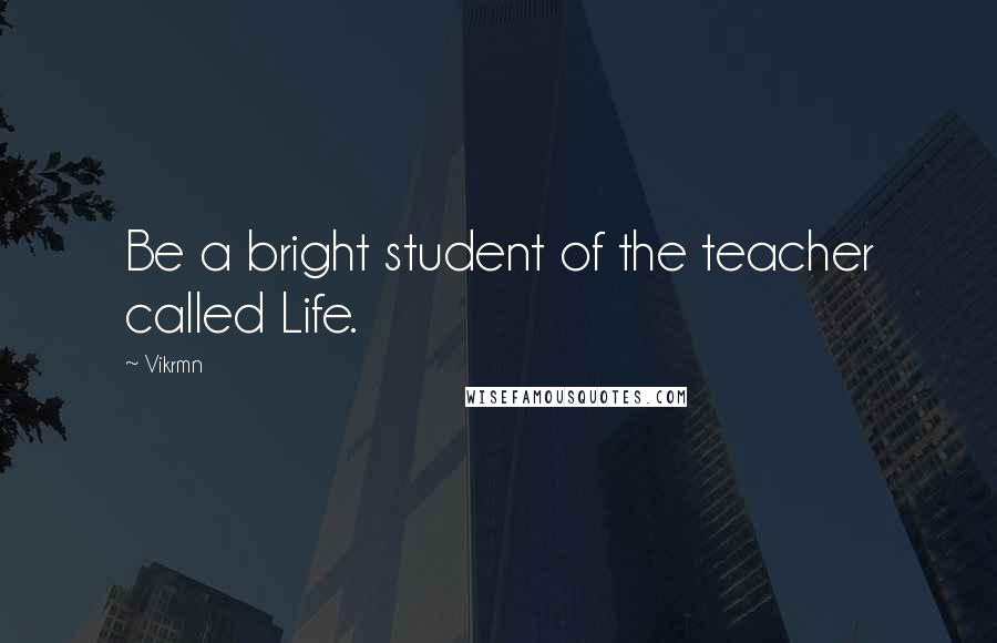 Vikrmn Quotes: Be a bright student of the teacher called Life.