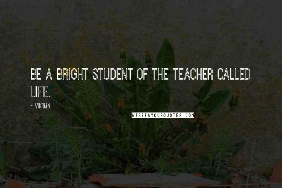 Vikrmn Quotes: Be a bright student of the teacher called Life.