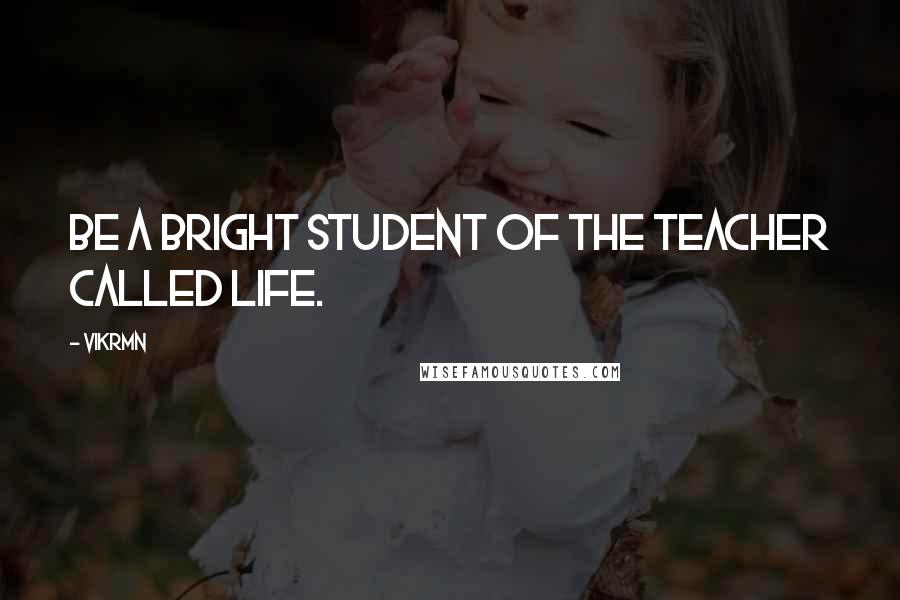 Vikrmn Quotes: Be a bright student of the teacher called Life.