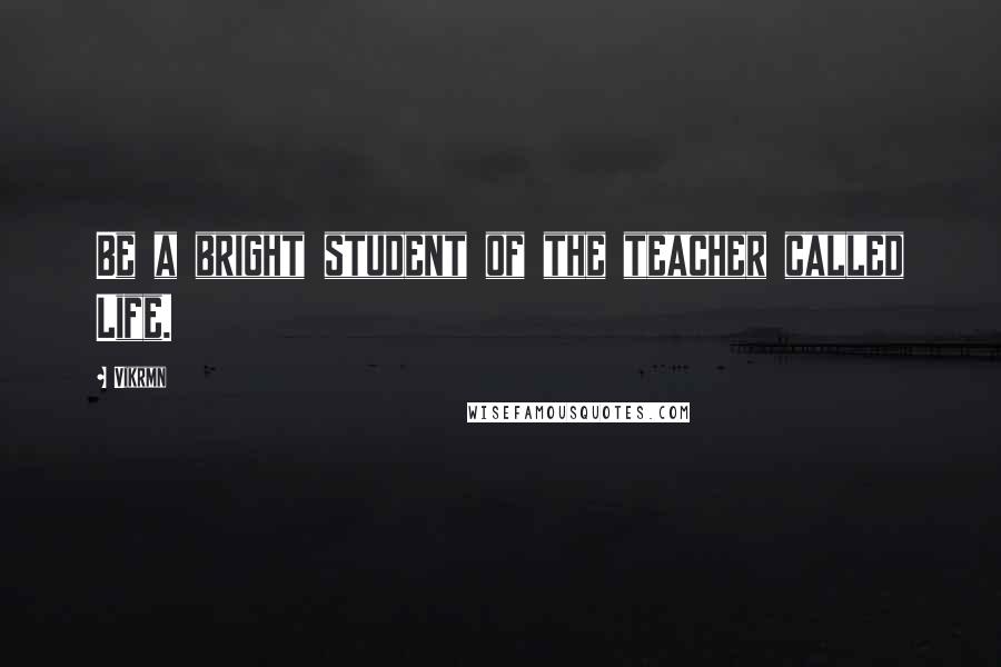 Vikrmn Quotes: Be a bright student of the teacher called Life.