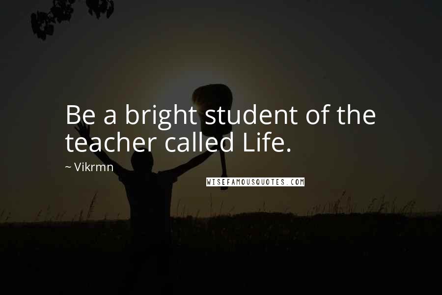 Vikrmn Quotes: Be a bright student of the teacher called Life.