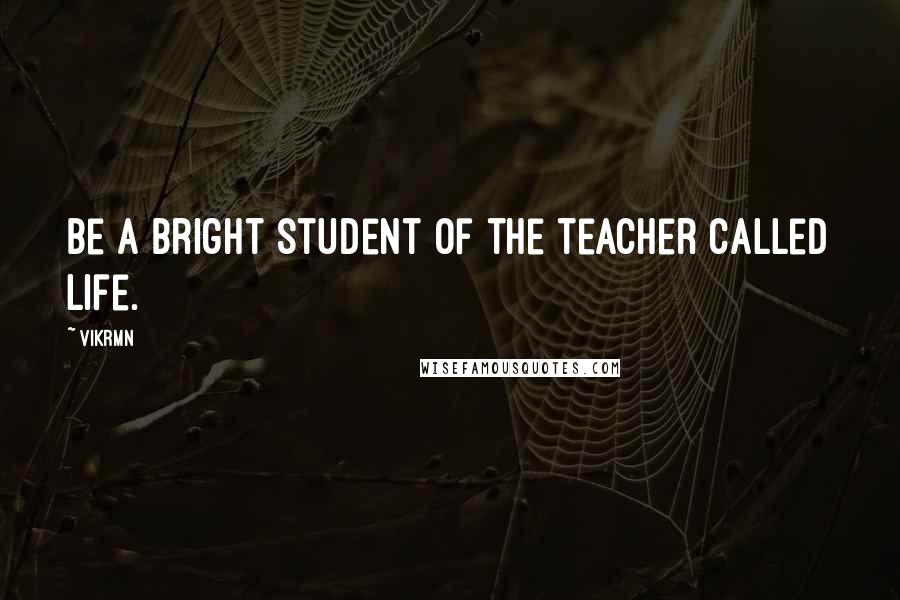 Vikrmn Quotes: Be a bright student of the teacher called Life.