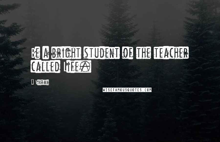 Vikrmn Quotes: Be a bright student of the teacher called Life.