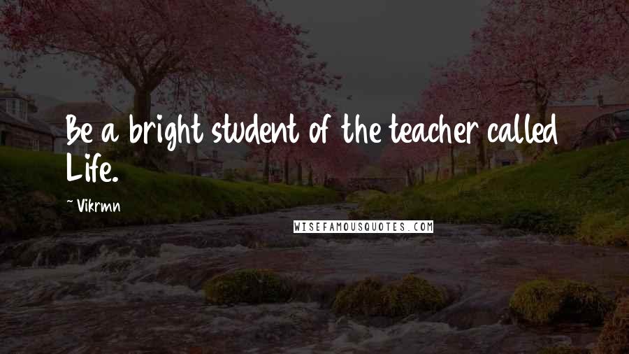 Vikrmn Quotes: Be a bright student of the teacher called Life.