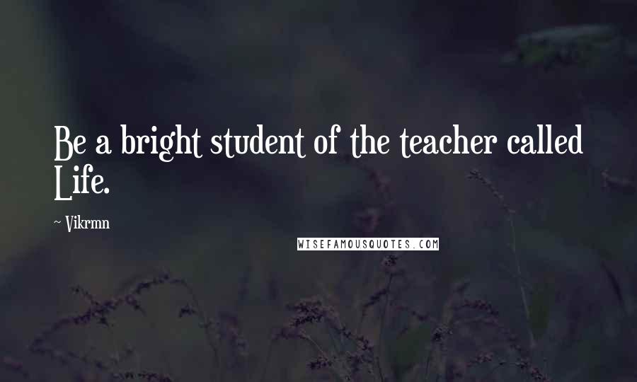 Vikrmn Quotes: Be a bright student of the teacher called Life.