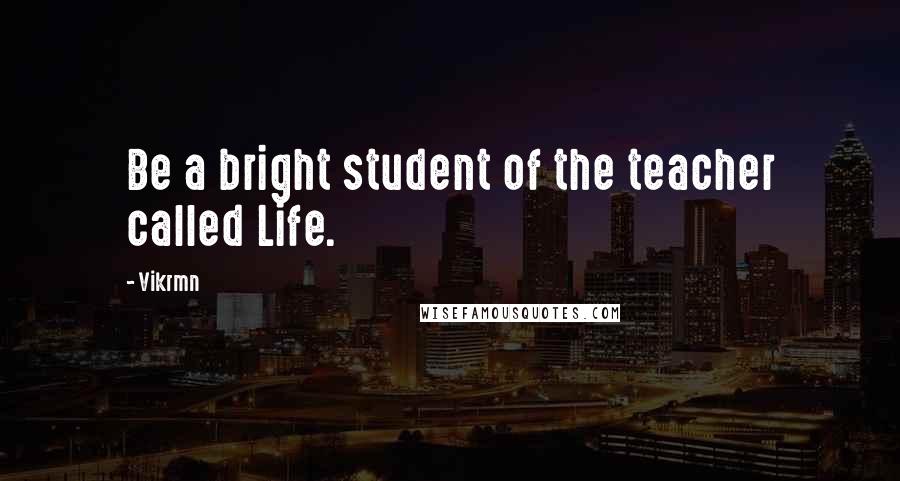 Vikrmn Quotes: Be a bright student of the teacher called Life.