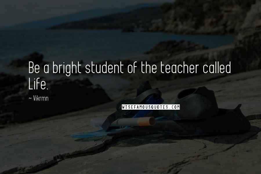 Vikrmn Quotes: Be a bright student of the teacher called Life.