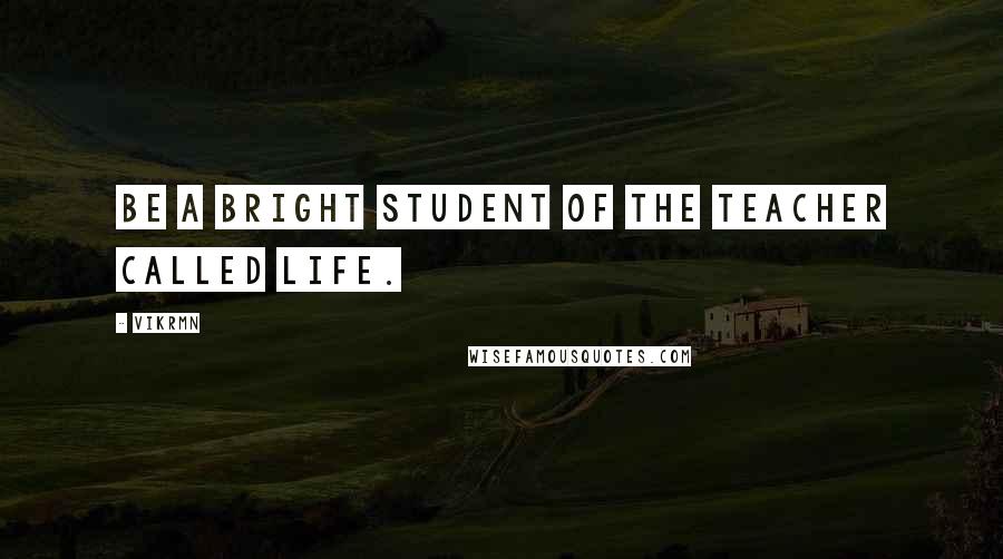 Vikrmn Quotes: Be a bright student of the teacher called Life.