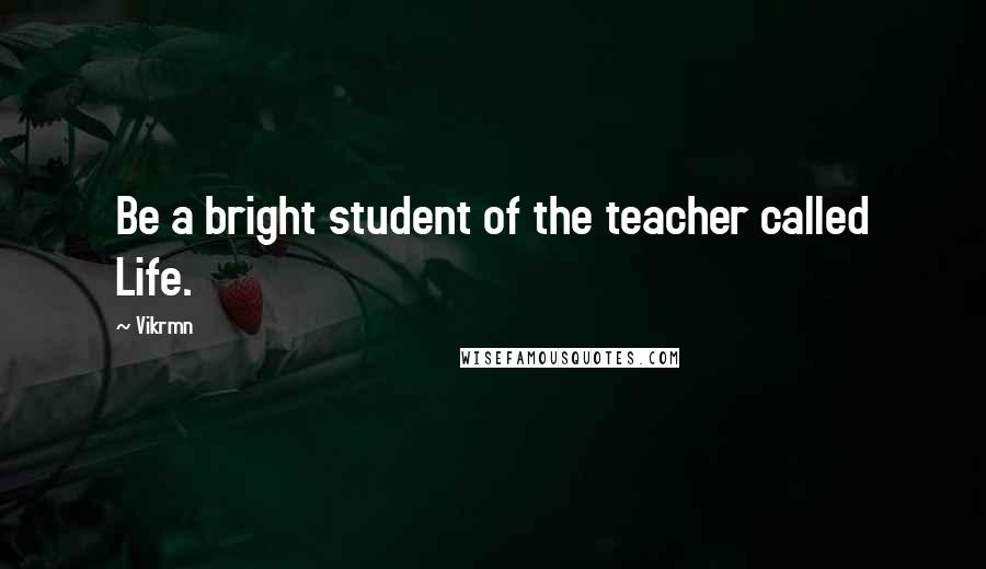 Vikrmn Quotes: Be a bright student of the teacher called Life.