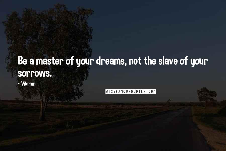 Vikrmn Quotes: Be a master of your dreams, not the slave of your sorrows.