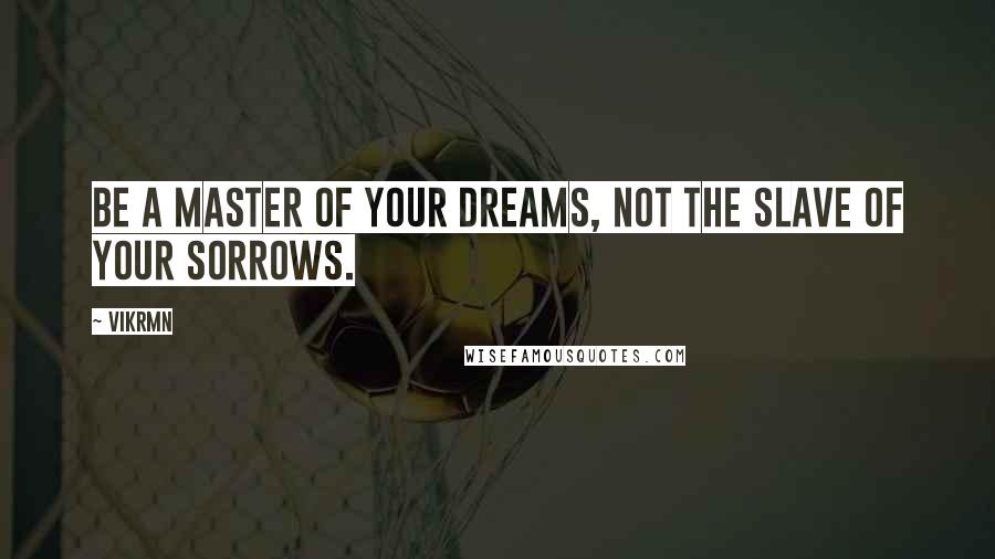 Vikrmn Quotes: Be a master of your dreams, not the slave of your sorrows.