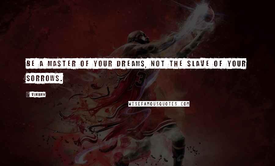 Vikrmn Quotes: Be a master of your dreams, not the slave of your sorrows.