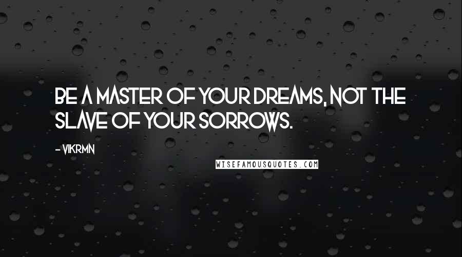 Vikrmn Quotes: Be a master of your dreams, not the slave of your sorrows.