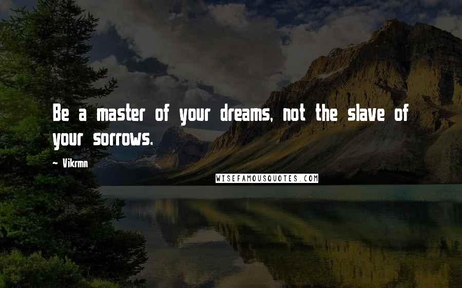 Vikrmn Quotes: Be a master of your dreams, not the slave of your sorrows.