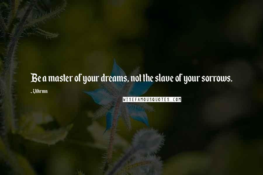 Vikrmn Quotes: Be a master of your dreams, not the slave of your sorrows.