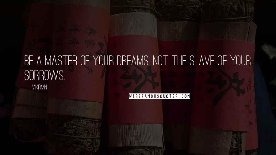 Vikrmn Quotes: Be a master of your dreams, not the slave of your sorrows.