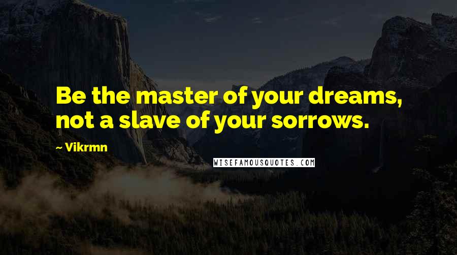 Vikrmn Quotes: Be the master of your dreams, not a slave of your sorrows.
