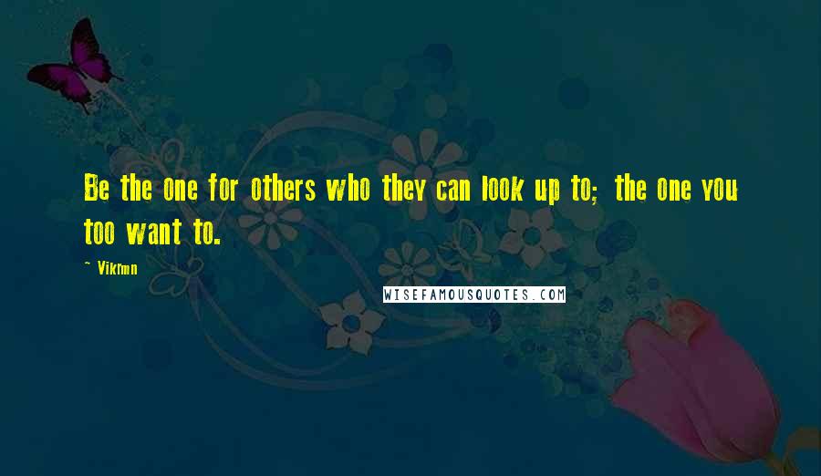 Vikrmn Quotes: Be the one for others who they can look up to; the one you too want to.