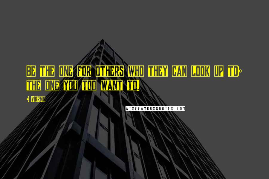 Vikrmn Quotes: Be the one for others who they can look up to; the one you too want to.